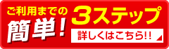 ご利用までの簡単３ステップ　詳しくはこちら