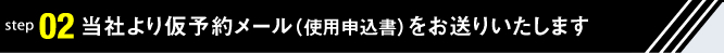 当社より仮予約メール（使用申込書）をお送りいたします
