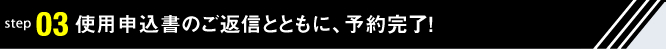 使用申込書のご返信とともに、予約完了！